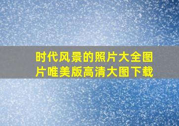 时代风景的照片大全图片唯美版高清大图下载