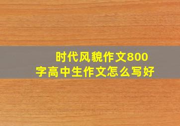 时代风貌作文800字高中生作文怎么写好