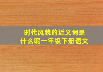 时代风貌的近义词是什么呢一年级下册语文