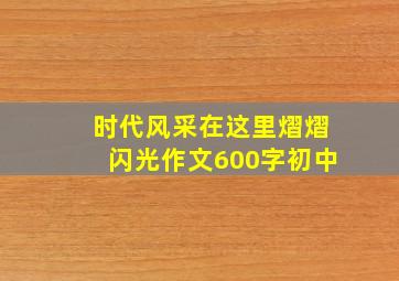 时代风采在这里熠熠闪光作文600字初中