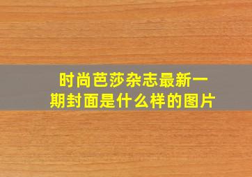 时尚芭莎杂志最新一期封面是什么样的图片