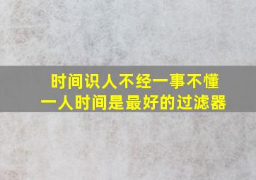 时间识人不经一事不懂一人时间是最好的过滤器