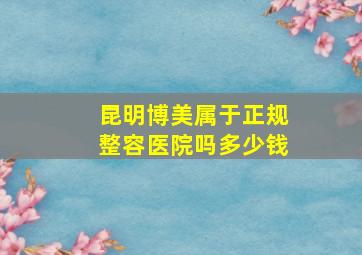 昆明博美属于正规整容医院吗多少钱