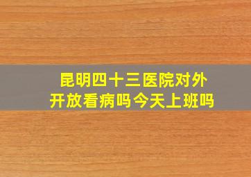 昆明四十三医院对外开放看病吗今天上班吗