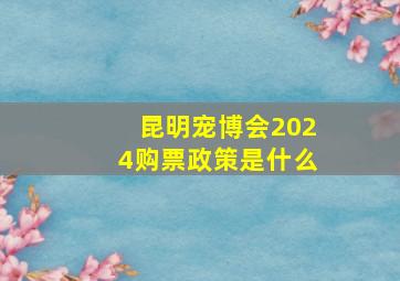 昆明宠博会2024购票政策是什么