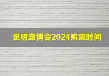 昆明宠博会2024购票时间