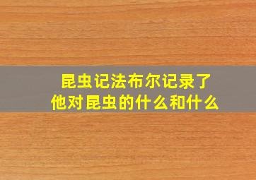 昆虫记法布尔记录了他对昆虫的什么和什么