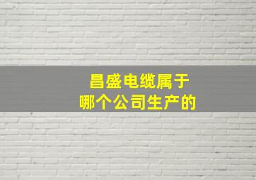 昌盛电缆属于哪个公司生产的