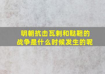 明朝抗击瓦剌和鞑靼的战争是什么时候发生的呢