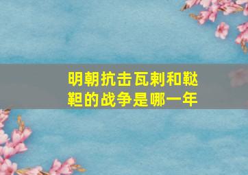 明朝抗击瓦剌和鞑靼的战争是哪一年