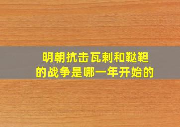 明朝抗击瓦剌和鞑靼的战争是哪一年开始的