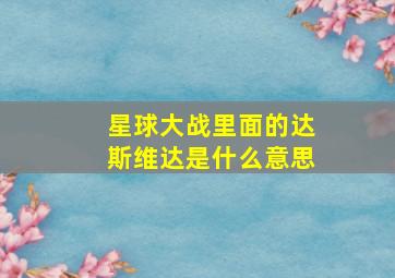 星球大战里面的达斯维达是什么意思