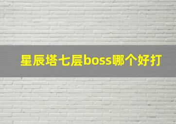 星辰塔七层boss哪个好打