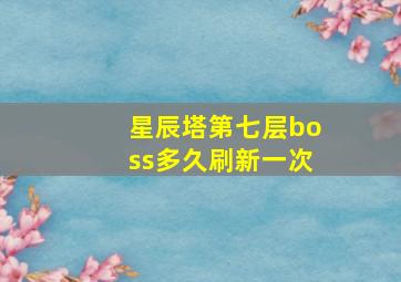 星辰塔第七层boss多久刷新一次