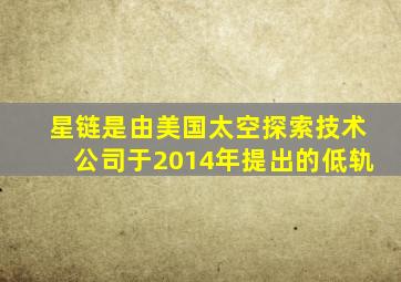 星链是由美国太空探索技术公司于2014年提出的低轨