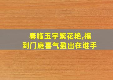 春临玉宇繁花艳,福到门庭喜气盈出在谁手