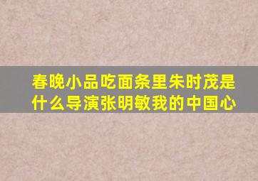 春晚小品吃面条里朱时茂是什么导演张明敏我的中国心