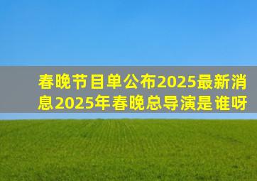 春晚节目单公布2025最新消息2025年春晚总导演是谁呀