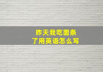 昨天我吃面条了用英语怎么写