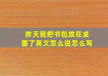 昨天我把书包放在桌面了英文怎么说怎么写