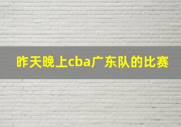 昨天晚上cba广东队的比赛