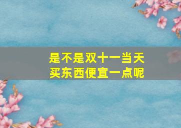 是不是双十一当天买东西便宜一点呢