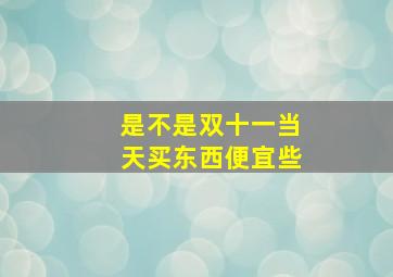 是不是双十一当天买东西便宜些