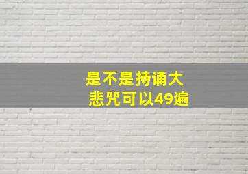 是不是持诵大悲咒可以49遍