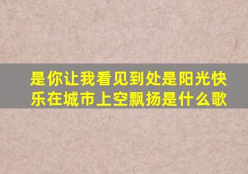 是你让我看见到处是阳光快乐在城市上空飘扬是什么歌