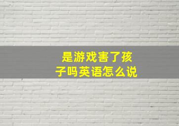 是游戏害了孩子吗英语怎么说