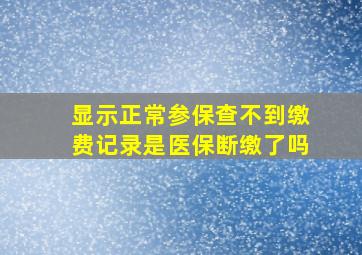 显示正常参保查不到缴费记录是医保断缴了吗