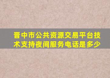 晋中市公共资源交易平台技术支持夜间服务电话是多少