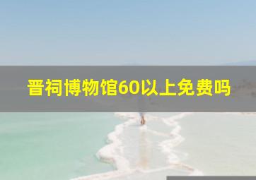 晋祠博物馆60以上免费吗