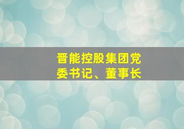 晋能控股集团党委书记、董事长