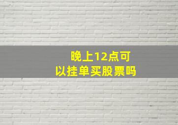 晚上12点可以挂单买股票吗