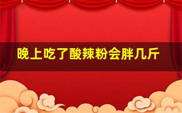 晚上吃了酸辣粉会胖几斤