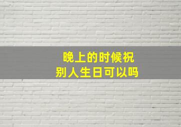 晚上的时候祝别人生日可以吗