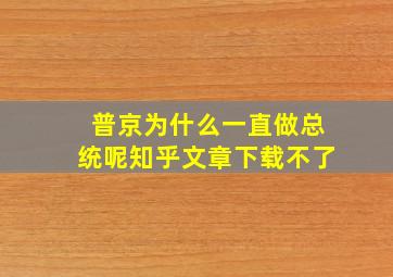 普京为什么一直做总统呢知乎文章下载不了