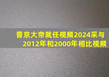 普京大帝就任视频2024采与2012年和2000年相比视频