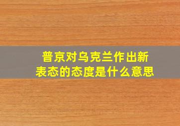 普京对乌克兰作出新表态的态度是什么意思