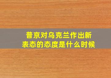 普京对乌克兰作出新表态的态度是什么时候