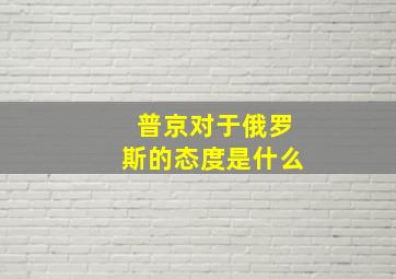 普京对于俄罗斯的态度是什么