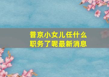 普京小女儿任什么职务了呢最新消息