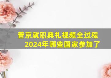 普京就职典礼视频全过程2024年哪些国家参加了