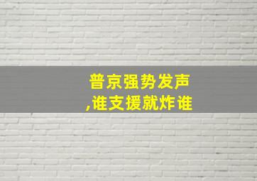 普京强势发声,谁支援就炸谁