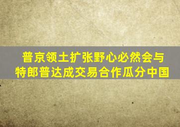 普京领土扩张野心必然会与特郎普达成交易合作瓜分中国