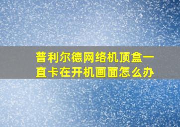 普利尔德网络机顶盒一直卡在开机画面怎么办