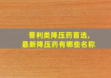 普利类降压药首选,最新降压药有哪些名称