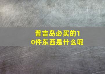 普吉岛必买的10件东西是什么呢