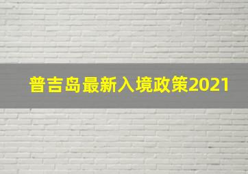 普吉岛最新入境政策2021